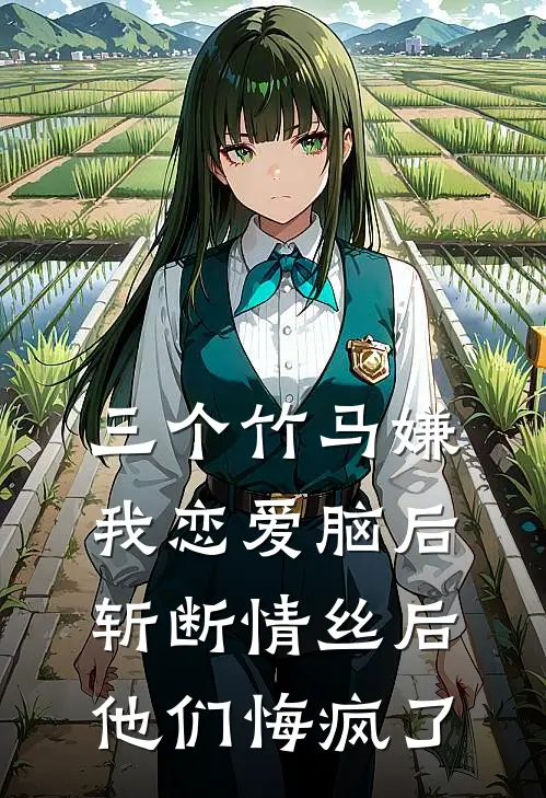 三个竹马嫌我恋爱脑后，斩断情丝后他们悔疯了