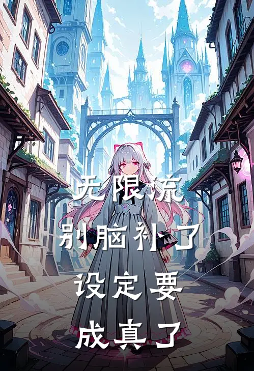 无限流：别脑补了，设定要成真了(凌弃凌弃)免费阅读_热门的小说无限流：别脑补了，设定要成真了凌弃凌弃